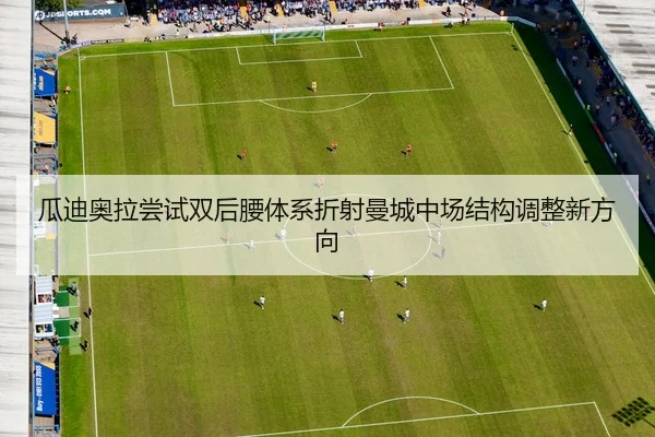 瓜迪奥拉尝试双后腰体系折射曼城中场结构调整新方向