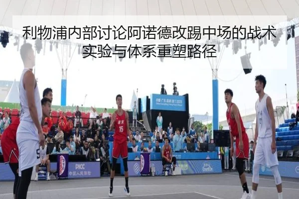 利物浦内部讨论阿诺德改踢中场的战术实验与体系重塑路径