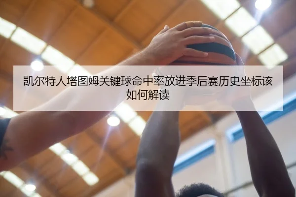 凯尔特人塔图姆关键球命中率放进季后赛历史坐标该如何解读