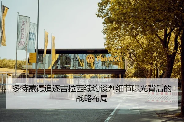 多特蒙德追逐吉拉西续约谈判细节曝光背后的战略布局