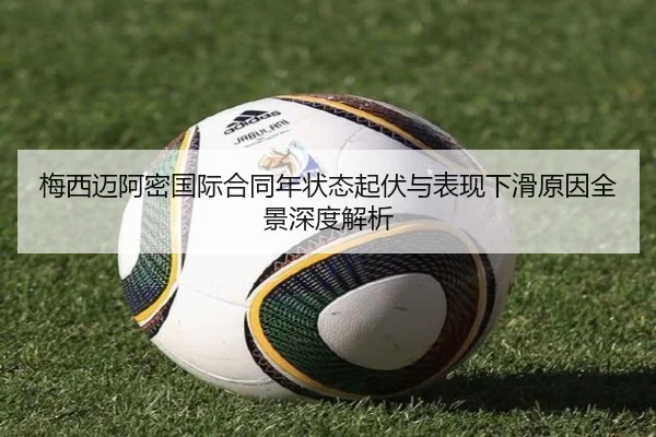 梅西迈阿密国际合同年状态起伏与表现下滑原因全景深度解析