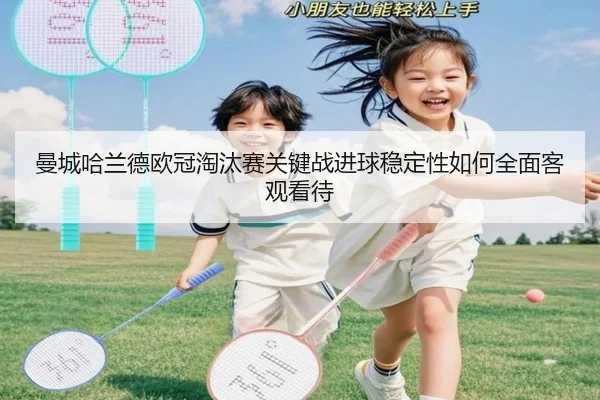 曼城哈兰德欧冠淘汰赛关键战进球稳定性如何全面客观看待