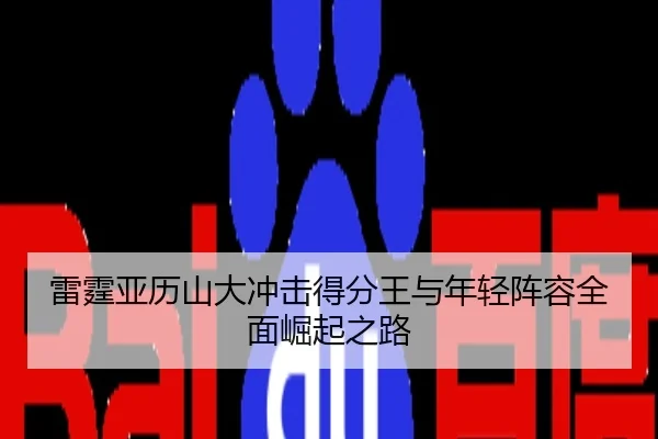 雷霆亚历山大冲击得分王与年轻阵容全面崛起之路