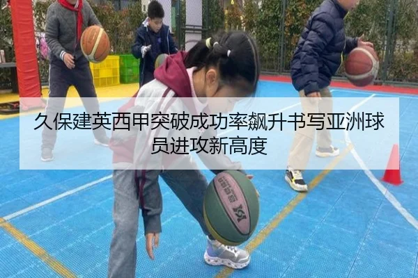 久保建英西甲突破成功率飙升书写亚洲球员进攻新高度