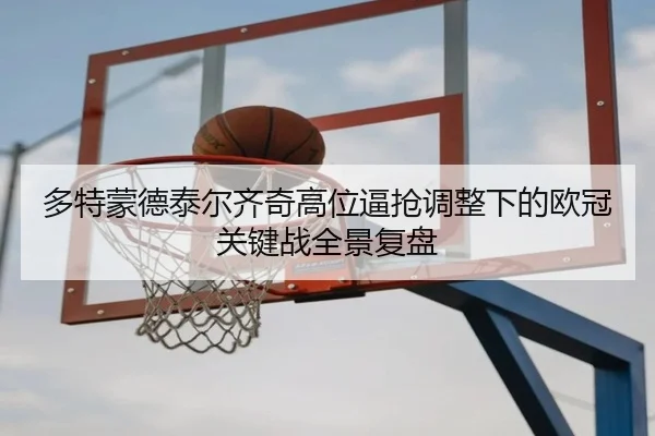 多特蒙德泰尔齐奇高位逼抢调整下的欧冠关键战全景复盘