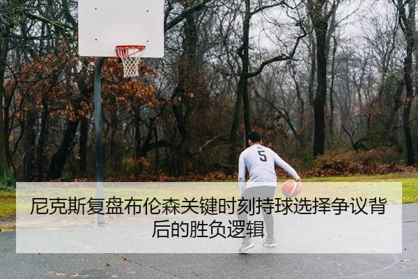 尼克斯复盘布伦森关键时刻持球选择争议背后的胜负逻辑