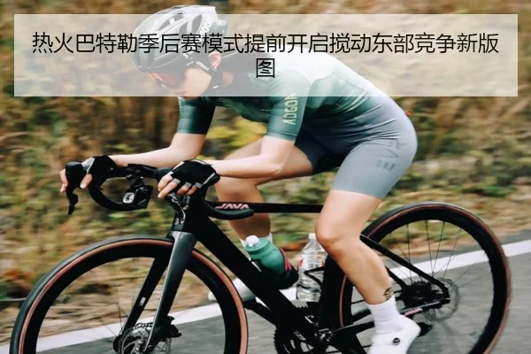 热火巴特勒季后赛模式提前开启搅动东部竞争新版图