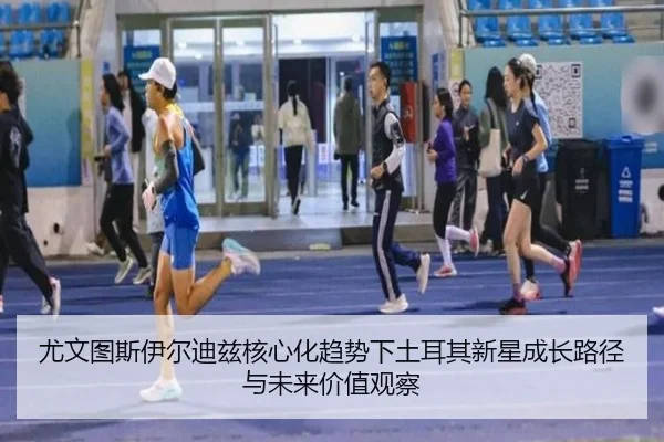 尤文图斯伊尔迪兹核心化趋势下土耳其新星成长路径与未来价值观察