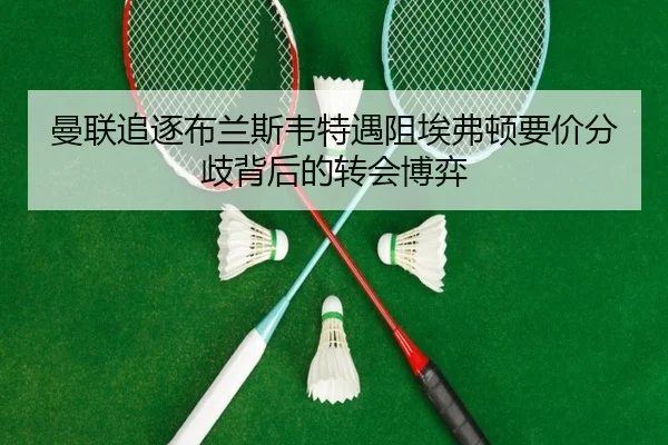 曼联追逐布兰斯韦特遇阻埃弗顿要价分歧背后的转会博弈