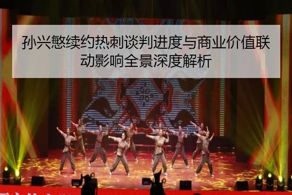 孙兴慜续约热刺谈判进度与商业价值联动影响全景深度解析
