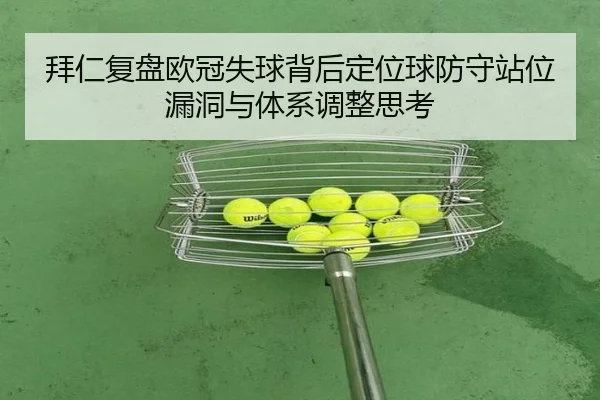 拜仁复盘欧冠失球背后定位球防守站位漏洞与体系调整思考