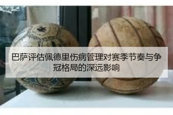 巴萨评估佩德里伤病管理对赛季节奏与争冠格局的深远影响