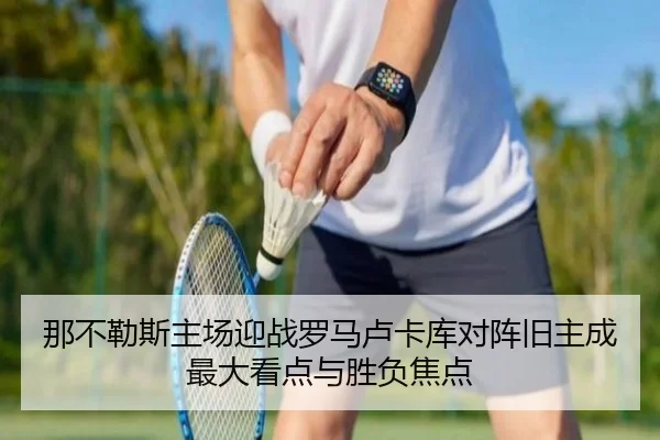 那不勒斯主场迎战罗马卢卡库对阵旧主成最大看点与胜负焦点
