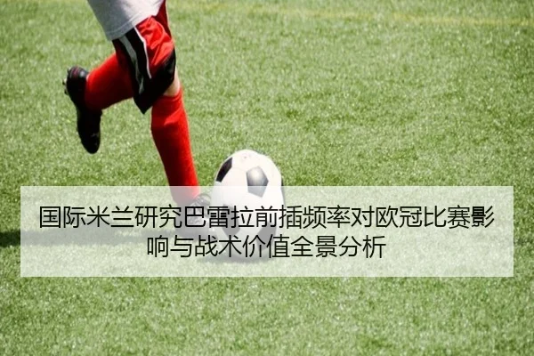 国际米兰研究巴雷拉前插频率对欧冠比赛影响与战术价值全景分析