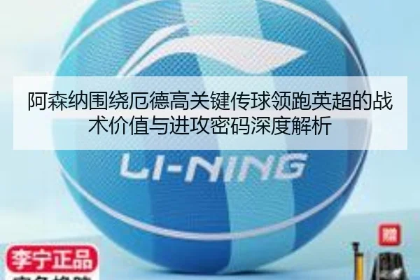 阿森纳围绕厄德高关键传球领跑英超的战术价值与进攻密码深度解析