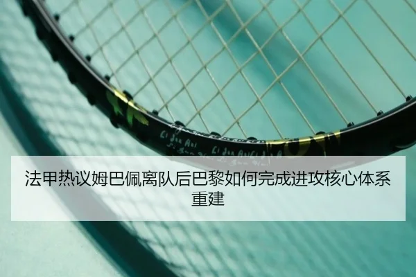 法甲热议姆巴佩离队后巴黎如何完成进攻核心体系重建