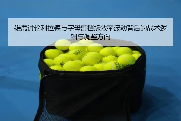 雄鹿讨论利拉德与字母哥挡拆效率波动背后的战术逻辑与调整方向