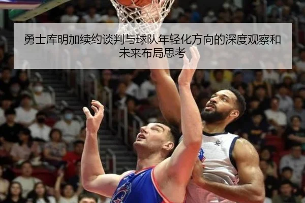 勇士库明加续约谈判与球队年轻化方向的深度观察和未来布局思考