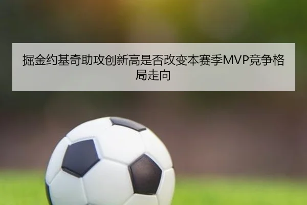 掘金约基奇助攻创新高是否改变本赛季MVP竞争格局走向