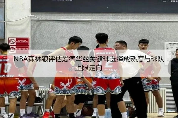NBA森林狼评估爱德华兹关键球选择成熟度与球队上限走向