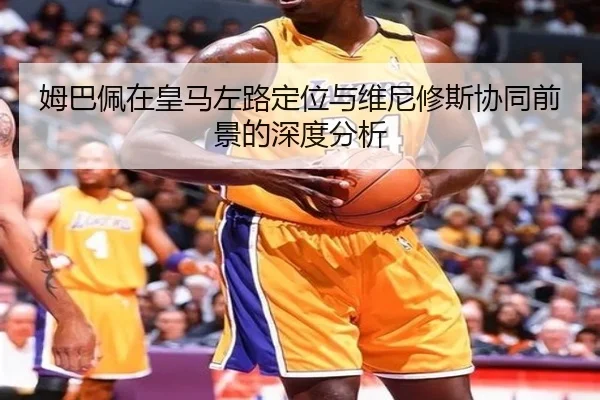 姆巴佩在皇马左路定位与维尼修斯协同前景的深度分析