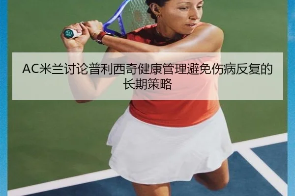 AC米兰讨论普利西奇健康管理避免伤病反复的长期策略