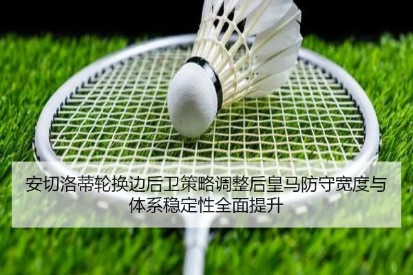 安切洛蒂轮换边后卫策略调整后皇马防守宽度与体系稳定性全面提升