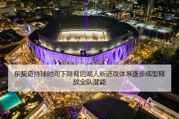 东契奇持球时间下降背后湖人新进攻体系逐步成型释放全队潜能