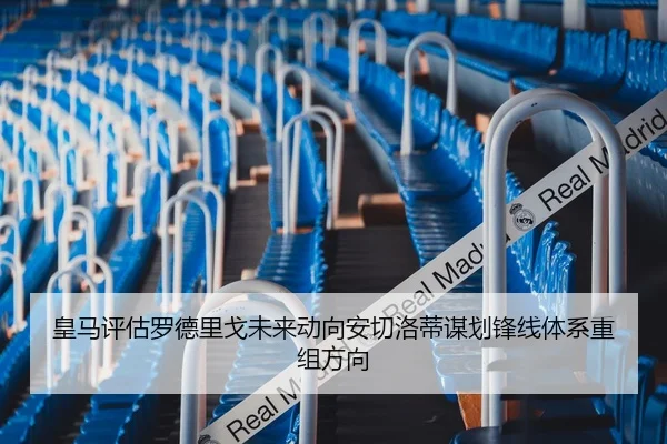 皇马评估罗德里戈未来动向安切洛蒂谋划锋线体系重组方向