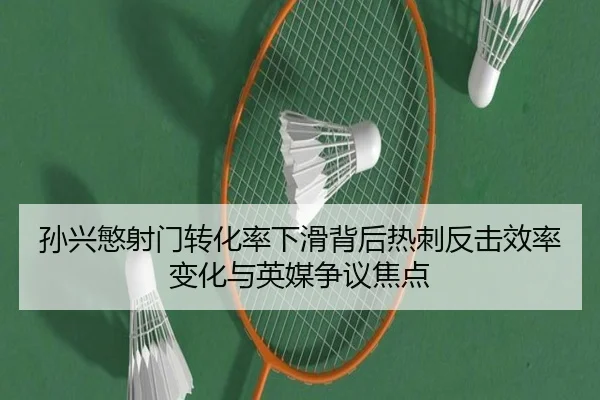 孙兴慜射门转化率下滑背后热刺反击效率变化与英媒争议焦点