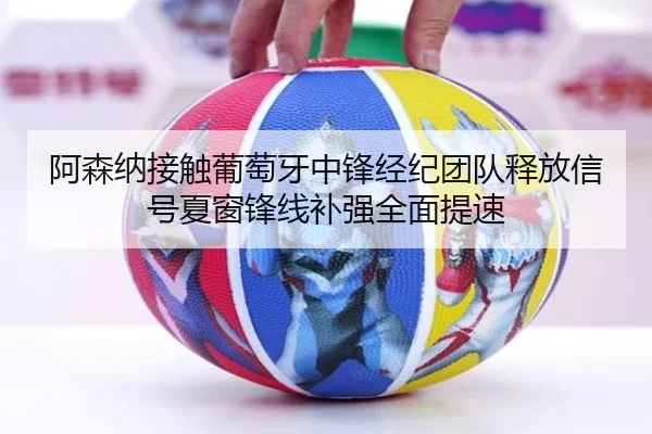 阿森纳接触葡萄牙中锋经纪团队释放信号夏窗锋线补强全面提速