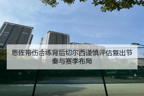 恩佐带伤合练背后切尔西谨慎评估复出节奏与赛季布局
